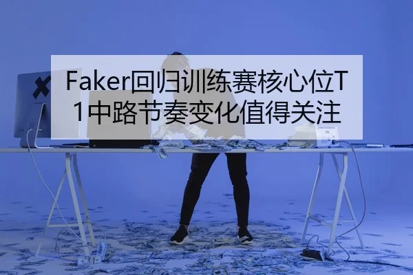 Faker回归训练赛核心位T1中路节奏变化值得关注 | c7
